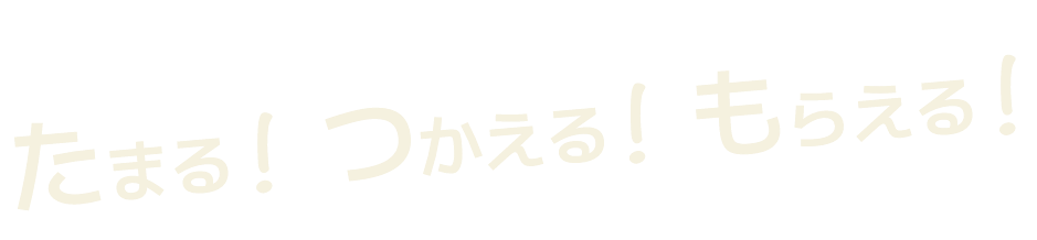 たまる！つかえる！もらえる！