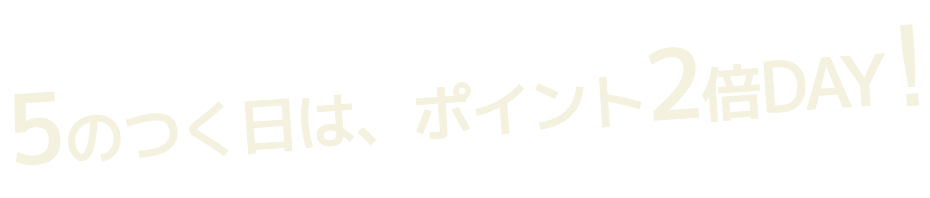 5の付く日は、ポイント2倍DAY!